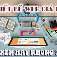 7 lý do nên chọn thiết kế website giá rẻ hay không