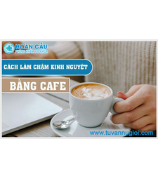 Làm chậm kinh nguyệt bằng cafe có hiệu quả không