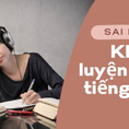 5 sai lầm khiến luyện nghe tiếng Anh mãi không giỏi