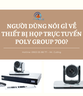 Hình ảnh: Người dùng nói gì về thiết bị họp trực tuyến Poly Group 700